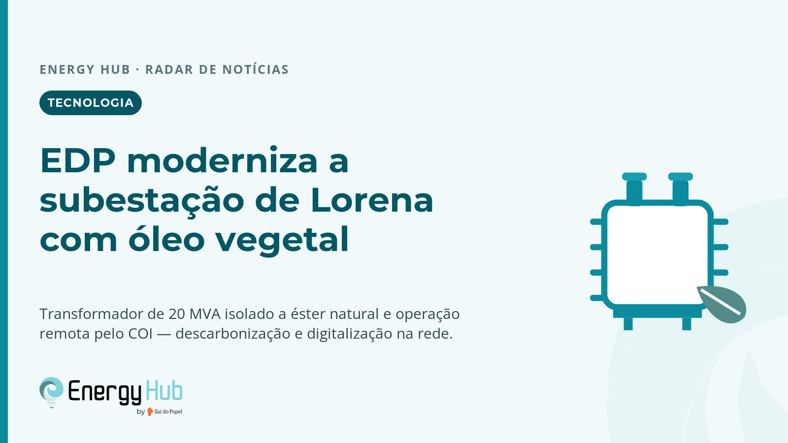 Peça gráfica horizontal em fundo azul-petróleo bem claro. No topo à esquerda, a linha 'Energy Hub · Radar de Notícias' e uma etiqueta escura arredondada com a palavra Tecnologia. Abaixo, um título grande em azul-petróleo escuro — 'EDP moderniza a subestação de Lorena com óleo vegetal' — e uma linha de apoio menor. À direita, a ilustração de um transformador elétrico em traço teal, com uma folha verde apoiada em um de seus terminais, simbolizando o fluido isolante de origem vegetal. No rodapé esquerdo, a assinatura Energy Hub by Sai do Papel.